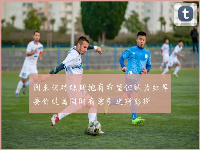 国米仍对琼斯抱有希望但认为红军要价过高同时有意引进斯彭斯