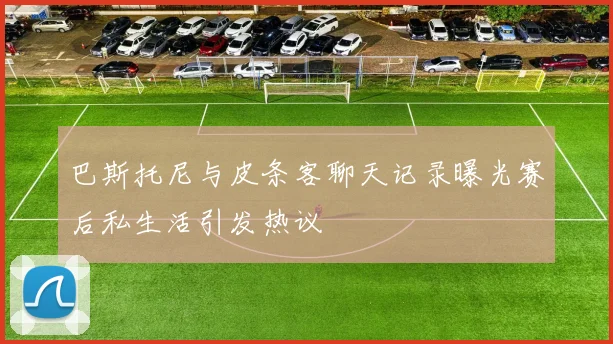 巴斯托尼与皮条客聊天记录曝光赛后私生活引发热议