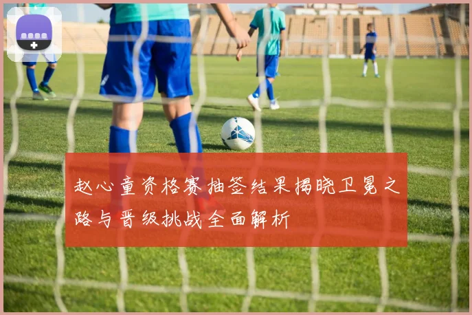 赵心童资格赛抽签结果揭晓卫冕之路与晋级挑战全面解析