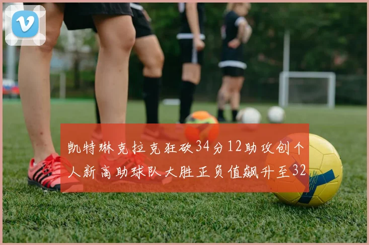 凯特琳克拉克狂砍34分12助攻创个人新高助球队大胜正负值飙升至32
