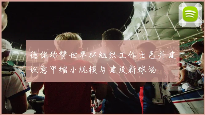 德佬称赞世界杯组织工作出色并建议意甲缩小规模与建设新球场