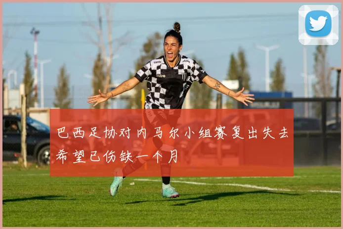 巴西足协对内马尔小组赛复出失去希望已伤缺一个月