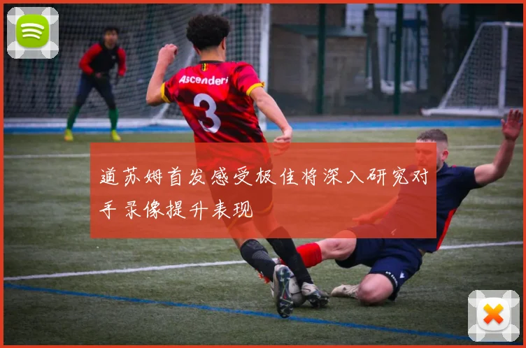 道苏姆首发感受极佳将深入研究对手录像提升表现