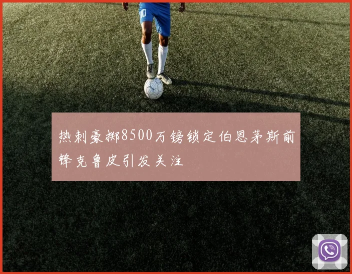 热刺豪掷8500万镑锁定伯恩茅斯前锋克鲁皮引发关注