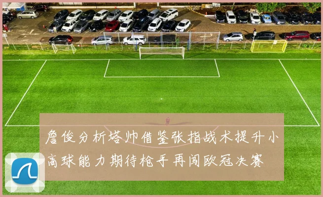 詹俊分析塔帅借鉴张指战术提升小高球能力期待枪手再闯欧冠决赛