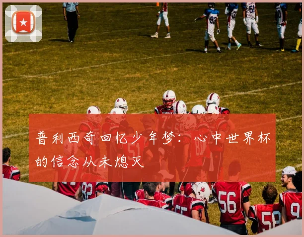 普利西奇回忆少年梦：心中世界杯的信念从未熄灭
