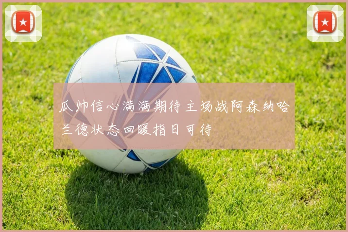 瓜帅信心满满期待主场战阿森纳哈兰德状态回暖指日可待