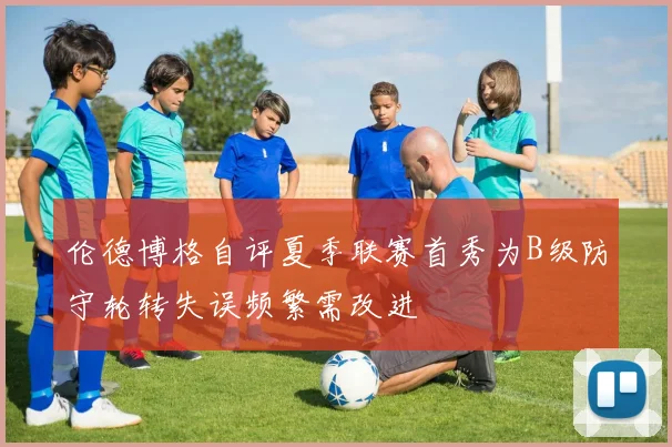 伦德博格自评夏季联赛首秀为B级防守轮转失误频繁需改进
