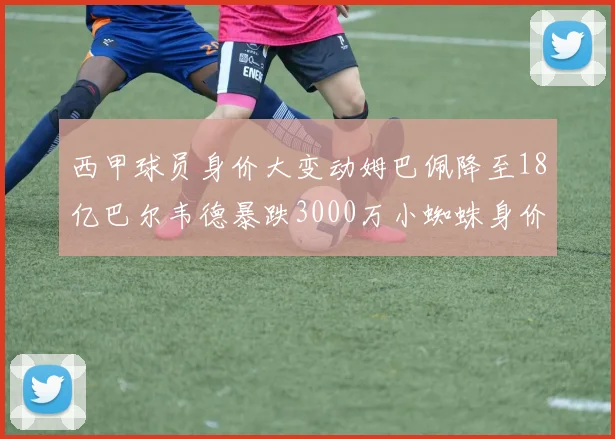 西甲球员身价大变动姆巴佩降至18亿巴尔韦德暴跌3000万小蜘蛛身价达1亿