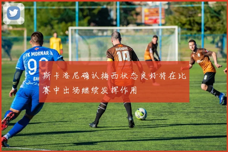 斯卡洛尼确认梅西状态良好将在比赛中出场继续发挥作用