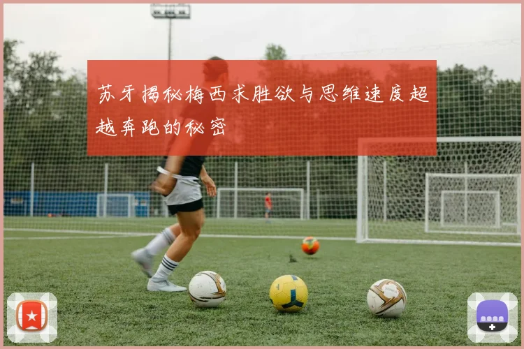 苏牙揭秘梅西求胜欲与思维速度超越奔跑的秘密
