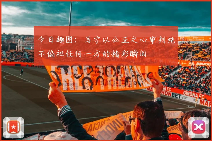 今日趣图：马宁以公正之心审判绝不偏袒任何一方的精彩瞬间