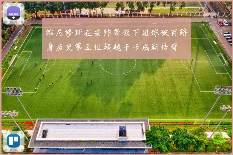 维尼修斯在安帅带领下进球破百跻身历史第五位超越卡卡成新传奇