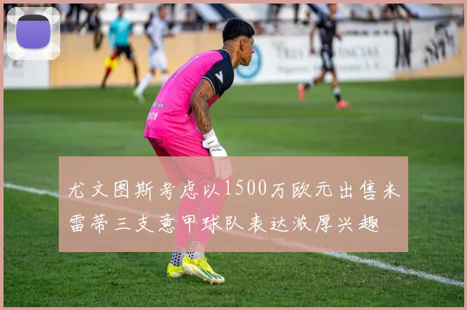 尤文图斯考虑以1500万欧元出售米雷蒂三支意甲球队表达浓厚兴趣