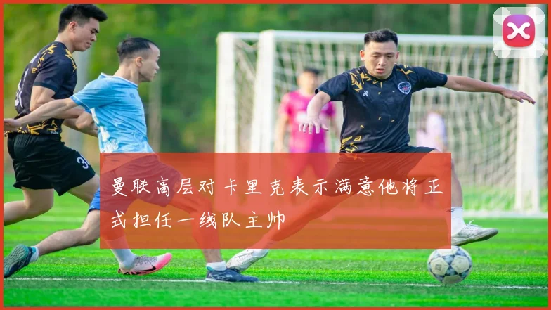 曼联高层对卡里克表示满意他将正式担任一线队主帅
