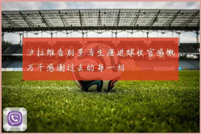 沙拉维告别罗马生涯进球收官感慨万千感谢过去的每一刻