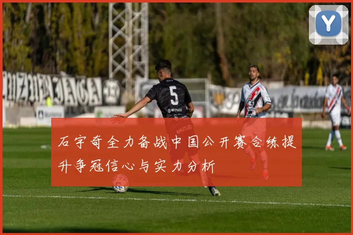 石宇奇全力备战中国公开赛合练提升争冠信心与实力分析