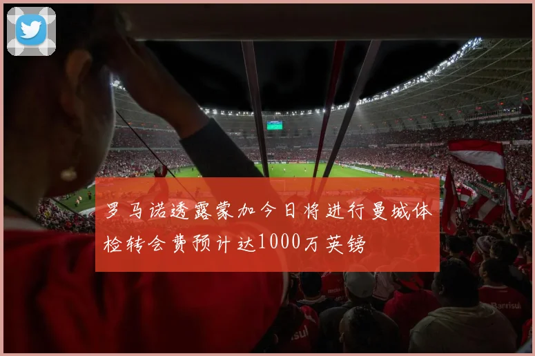 罗马诺透露蒙加今日将进行曼城体检转会费预计达1000万英镑