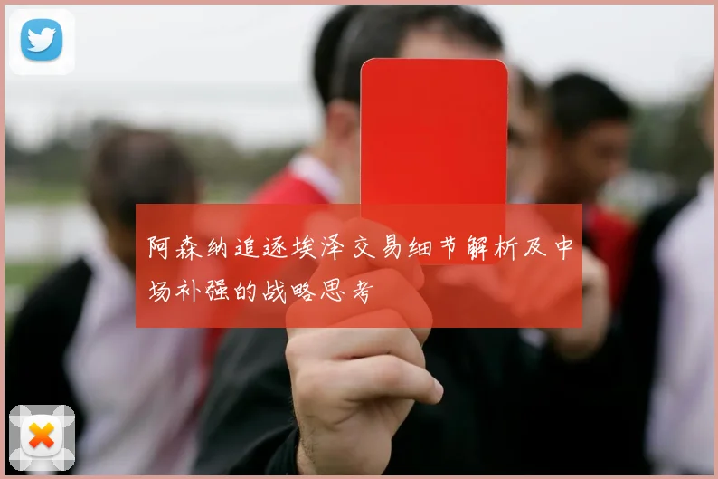 阿森纳追逐埃泽交易细节解析及中场补强的战略思考