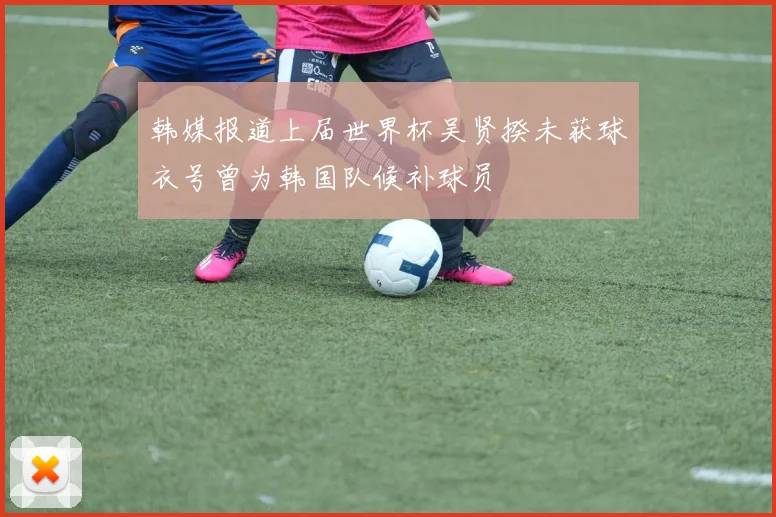 韩媒报道上届世界杯吴贤揆未获球衣号曾为韩国队候补球员