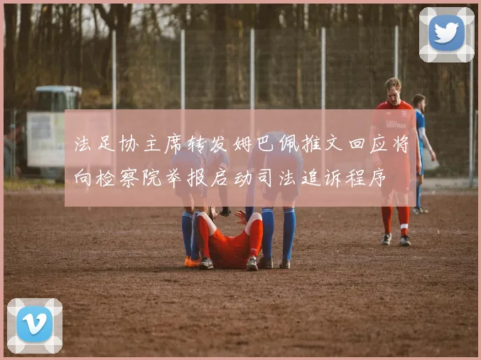 法足协主席转发姆巴佩推文回应将向检察院举报启动司法追诉程序