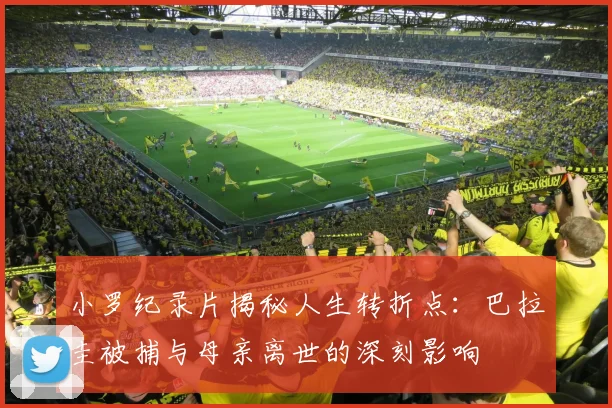 小罗纪录片揭秘人生转折点：巴拉圭被捕与母亲离世的深刻影响