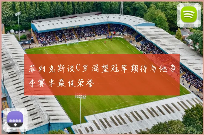 菲利克斯谈C罗渴望冠军期待与他争夺赛季最佳荣誉