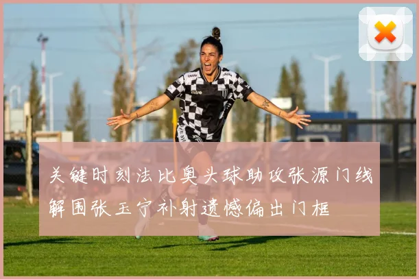 关键时刻法比奥头球助攻张源门线解围张玉宁补射遗憾偏出门框